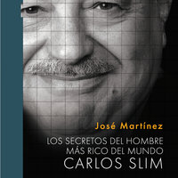 Los secretos del hombre más rico del mundo: Carlos Slim - José Martínez