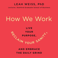 How We Work: Live Your Purpose, Reclaim Your Sanity, and Embrace the Daily Grind - Leah Weiss