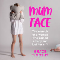 Mum Face: The Memoir of a Woman who Gained a Baby and Lost Her Sh*t - Grace Timothy