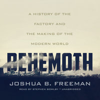Behemoth: A History of the Factory and the Making of the Modern World - Joshua B. Freeman