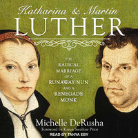 Katharina and Martin Luther: The Radical Marriage of a Runaway Nun and a Renegade Monk - Michelle DeRusha