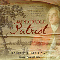 Improbable Patriot: The Secret History of Monsieur de Beaumarchais, the French Playwright Who Saved the American Revolution - Harlow Giles Unger