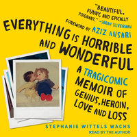 Everything is Horrible and Wonderful: A Tragicomic Memoir of Genius, Heroin, Love and Loss - Stephanie Wittels Wachs