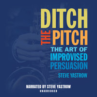 Ditch The Pitch: The Art of Improvised Persuasion - Steve Yastrow