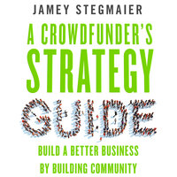 A Crowdfunder’s Strategy Guide: Build a Better Business by Building Community - Jamey Stegmaier