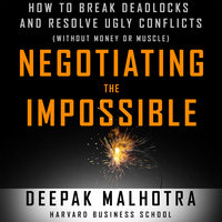 Negotiating the Impossible: How to Break Deadlocks and Resolve Ugly Conflicts (without Money or Muscle) - Deepak Malhotra
