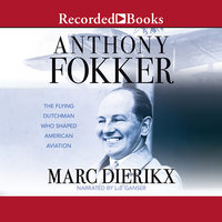 Anthony Fokker-The Flying Dutchman Who Shaped American Aviation: The Flying Dutchman Who Shaped American Aviation - Marc Dierikx