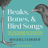 Beaks, Bones, and Bird Songs: How the Struggle for Survival Has Shaped Birds and Their Behavior - Roger Lederer