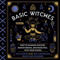 Basic Witches: How to Summon Success, Banish Drama, and Raise Hell with Your Coven - Jaya Saxena, Jess Zimmerman