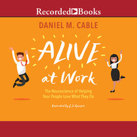 Alive at Work: The Neuroscience of Helping Your People Love What They Do - Daniel M. Cable