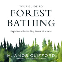 Your Guide to Forest Bathing: Experience the Healing Power of Nature - M. Amos Clifford