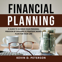 Financial Planning: A Guide To Achieve Your Personal Freedom By Building A Strategic Money Plan For Your Life - Kevin D. Peterson