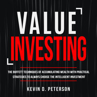 Value Investing: The Buffett Techniques Of Accumulating Wealth With Practical Strategies To Always Choose The Intelligent Investment - Kevin D. Peterson