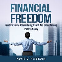 Financial Freedom: Proven Steps To Accumulating Wealth And Understanding Passive Money - Kevin D. Peterson