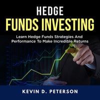 Hedge Fund Investing: Learn Hedge Funds Strategies And Performance To Make Incredible Returns - Kevin D. Peterson