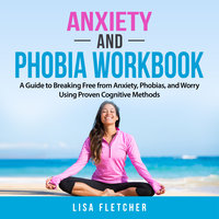 Anxiety And Phobia Workbook: A Guide to Breaking Free from Anxiety, Phobias, and Worry Using Proven Cognitive Methods - Lisa Fletcher