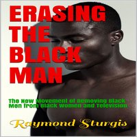 Erasing The Black Man: The New Movement of Removing Black Men from Black Women and Television - Raymond Sturgis