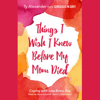 Things I Wish I Knew before My Mom Died: Coping with Loss Every Day - Ty Alexander