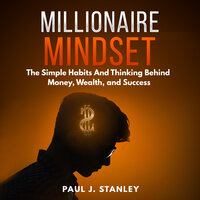 Millionaire Mindset: The Simple Habits And Thinking Behind Money, Wealth, and Success - Paul J. Stanley