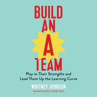 Build an A-Team: Play to Their Strengths and Lead Them Up the Learning Curve - Whitney Johnson