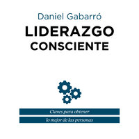 Liderazgo consciente: Claves para obtener lo mejor de las personas - Daniel Gabarró