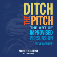 Ditch the Pitch: The Art of Improvised Persuasion - Steve Yastrow