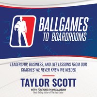 Ballgames To Boardrooms: Leadership, Business, and Life Lessons From Our Coaches We Never Knew We Needed - Taylor Scott