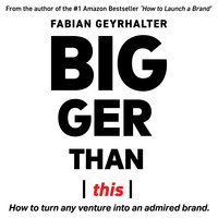 Bigger Than This: How to Turn Any Venture into an Admired Brand - Fabian Geyrhalter