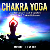 Chakra Yoga: Learn To Balance Yourself & Transform Your Life With Chakras Meditation - Michael J. Langer