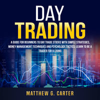 Day Trading: A Guide For Beginners To Day Trade Stocks With Simple Strategies, Money Management Techniques And Psychology Tactics; Learn To Be A Trader For A Living - Matthew G. Carter
