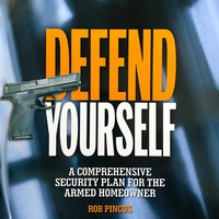 Defend Yourself: A Comprehensive Security Plan for the Armed Homeowner - Rob Pincus