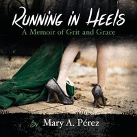 Running in Heels: A Memoir of Grit and Grace - Mary A. Pérez