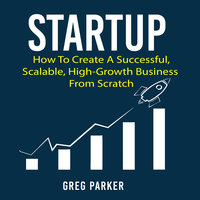 Startup: How To Create A Successful, Scalable, High-Growth Business From Scratch - Greg Parker