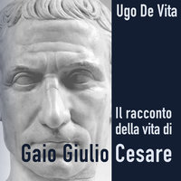 Il racconto della vita di Gaio Giulio Cesare - Ugo De Vita