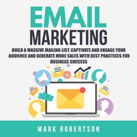 Email Marketing: Build a Massive Mailing List, Captivate and Engage Your Audience and Generate More Sales With Best Practices for Business Success - Mark Robertson