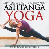Everything You Wanted to Know About Ashtanga Yoga - James David Rockefeller