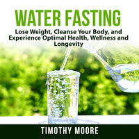 Water Fasting: Lose Weight, Cleanse Your Body, and Experience Optimal Health, Wellness and Longevity - Timothy Moore