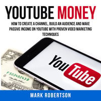 Youtube Money: How To Create a Channel, Build an Audience and Make Passive Income on YouTube With Proven Video Marketing Techniques - Mark Robertson