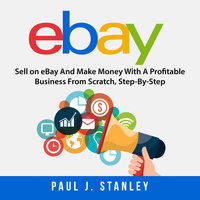 eBay: Sell on eBay And Make Money With A Profitable Business From Scratch, Step-By-Step Guide - Greg Parker