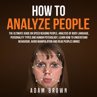 How to Analyze People: The Ultimate Guide On Speed Reading People, Analysis Of Body Language, Personality Types And Human Psychology; Learn How To Understand Behaviour, Avoid Manipulation And Read Peoples Minds - Adam Brown