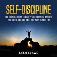 Self-Discipline: The Ultimate Guide To Beat Procrastination, Achieve Your Goals, and Get What You Want In Your Life - Adam Brown