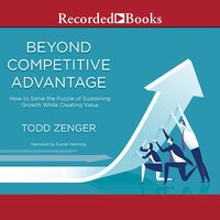 Beyond Competitive Advantage-How to Solve the Puzzle of Sustaining Growth While Creating Value: How to Solve the Puzzle of Sustaining Growth While Creating Value - Todd Zenger