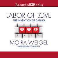 Labor of Love: The Invention of Dating - Moira Weigel