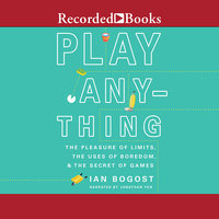 Play Anything: The Pleasure of Limits, the Uses of Boredom, and the Secret of Games - Ian Bogost