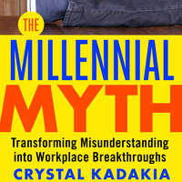 The Millennial Myth: Transforming Misunderstanding into Workplace Breakthroughs - Crystal Kadakia