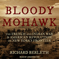 Bloody Mohawk: The French and Indian War & American Revolution on New York's Frontier - Richard Berleth