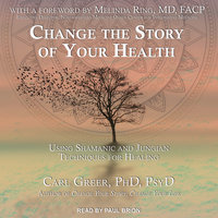 Change the Story of Your Health: Using Shamanic and Jungian Techniques for Healing - Carl Greer, PhD, PsyD