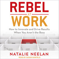 Rebel at Work: How to Innovate and Drive Results When You Aren't the Boss: How to Innovate and Drive Results When You Aren’t the Boss - Natalie Neelan
