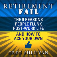 Retirement Fail: The 9 Reasons People Flunk Post-Work Life and How to Ace Your Own - Greg Sullivan