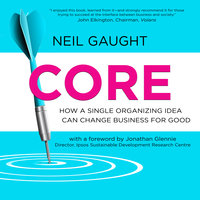 CORE: How a Single Organizing Idea can Change Business for Good - Neil Gaught